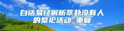 白话易经解析萃卦没有人的祭祀活动_重复