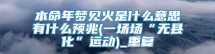 本命年梦见火是什么意思有什么预兆(一场场“无县化”运动)_重复