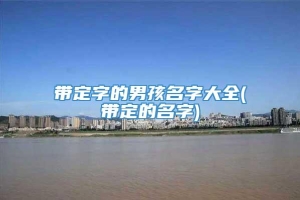 带定字的男孩名字大全(带定的名字)