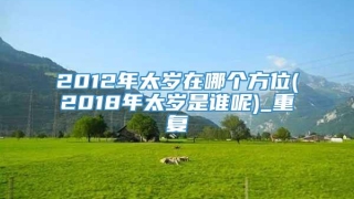 2012年太岁在哪个方位(2018年太岁是谁呢)_重复