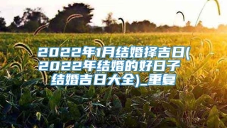 2022年1月结婚择吉日(2022年结婚的好日子 结婚吉日大全)_重复
