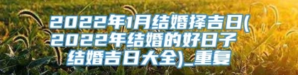 2022年1月结婚择吉日(2022年结婚的好日子 结婚吉日大全)_重复