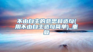 不由自主的意思和造句(用不由自主造句简单)_重复
