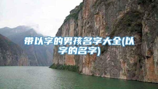 带以字的男孩名字大全(以字的名字)