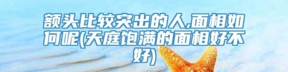 额头比较突出的人,面相如何呢(天庭饱满的面相好不好)