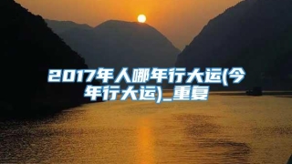 2017年人哪年行大运(今年行大运)_重复