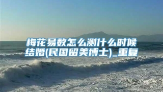 梅花易数怎么测什么时候结婚(民国留美博士)_重复