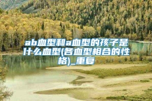 ab血型和a血型的孩子是什么血型(各血型相合的性格)_重复