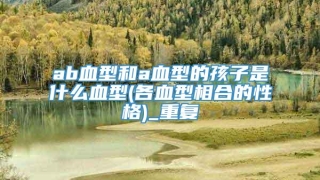 ab血型和a血型的孩子是什么血型(各血型相合的性格)_重复