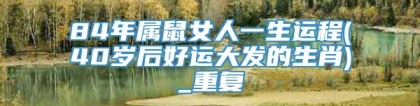 84年属鼠女人一生运程(40岁后好运大发的生肖)_重复