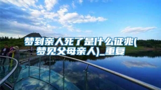 梦到亲人死了是什么征兆(梦见父母亲人)_重复