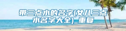 带三点水的名字(女儿三点水名字大全)_重复