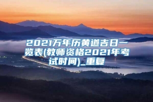 2021万年历黄道吉日一览表(教师资格2021年考试时间)_重复