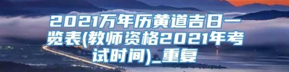 2021万年历黄道吉日一览表(教师资格2021年考试时间)_重复