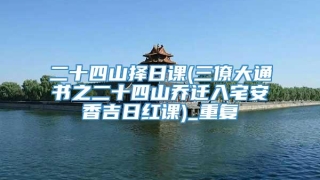 二十四山择日课(三僚大通书之二十四山乔迁入宅安香吉日红课)_重复