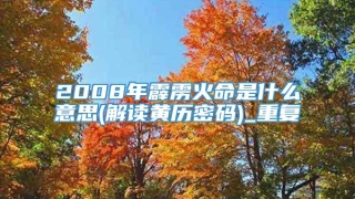 2008年霹雳火命是什么意思(解读黄历密码)_重复