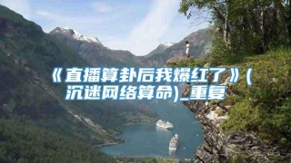 《直播算卦后我爆红了》(沉迷网络算命)_重复