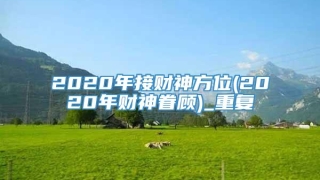2020年接财神方位(2020年财神眷顾)_重复