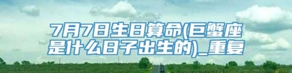 7月7日生日算命(巨蟹座是什么日子出生的)_重复