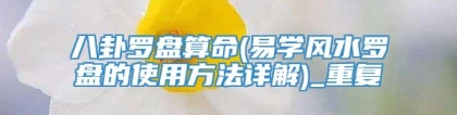 八卦罗盘算命(易学风水罗盘的使用方法详解)_重复