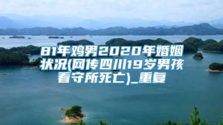 81年鸡男2020年婚姻状况(网传四川19岁男孩看守所死亡)_重复