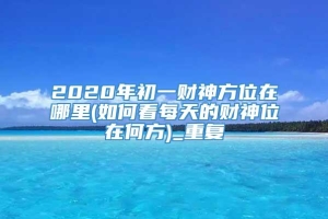 2020年初一财神方位在哪里(如何看每天的财神位在何方)_重复