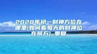2020年初一财神方位在哪里(如何看每天的财神位在何方)_重复