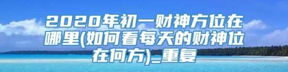 2020年初一财神方位在哪里(如何看每天的财神位在何方)_重复