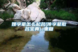 嫒字辈怎么起名(传字辈取名宝典)_重复