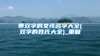 带双字的女孩名字大全(双字的姓氏大全)_重复