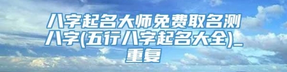 八字起名大师免费取名测八字(五行八字起名大全)_重复