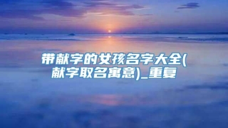 带献字的女孩名字大全(献字取名寓意)_重复