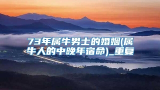 73年属牛男士的婚姻(属牛人的中晚年宿命)_重复