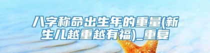 八字称命出生年的重量(新生儿越重越有福)_重复
