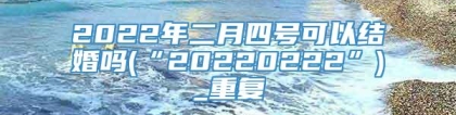 2022年二月四号可以结婚吗(“20220222”)_重复