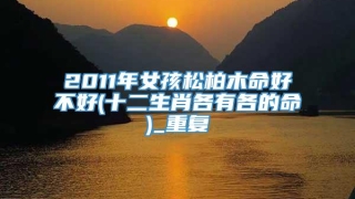 2011年女孩松柏木命好不好(十二生肖各有各的命)_重复