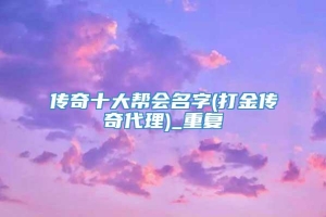 传奇十大帮会名字(打金传奇代理)_重复