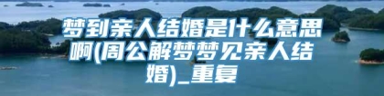 梦到亲人结婚是什么意思啊(周公解梦梦见亲人结婚)_重复