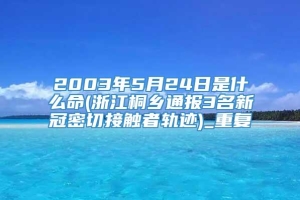 2003年5月24日是什么命(浙江桐乡通报3名新冠密切接触者轨迹)_重复