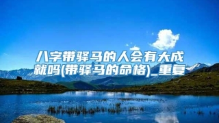 八字带驿马的人会有大成就吗(带驿马的命格)_重复