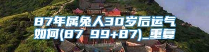 87年属兔人30岁后运气如何(87ⅹ99+87)_重复