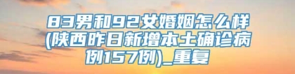 83男和92女婚姻怎么样(陕西昨日新增本土确诊病例157例)_重复