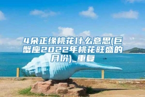 4朵正缘桃花什么意思(巨蟹座2022年桃花旺盛的月份)_重复