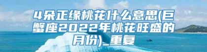 4朵正缘桃花什么意思(巨蟹座2022年桃花旺盛的月份)_重复
