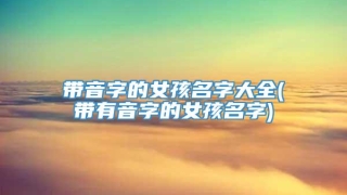 带音字的女孩名字大全(带有音字的女孩名字)