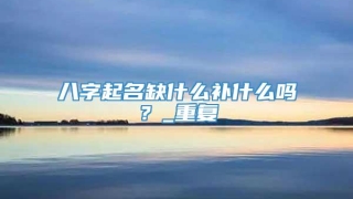 八字起名缺什么补什么吗？_重复