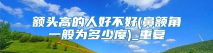 额头高的人好不好(鼻额角一般为多少度)_重复