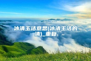 冰清玉洁意思(冰清玉洁的清)_重复