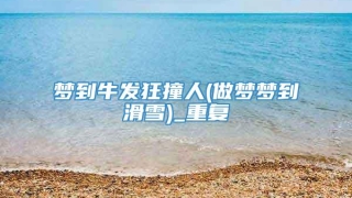 梦到牛发狂撞人(做梦梦到滑雪)_重复