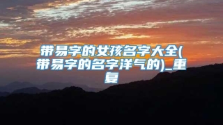 带易字的女孩名字大全(带易字的名字洋气的)_重复